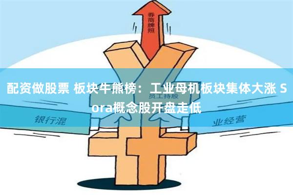 配资做股票 板块牛熊榜：工业母机板块集体大涨 Sora概念股开盘走低
