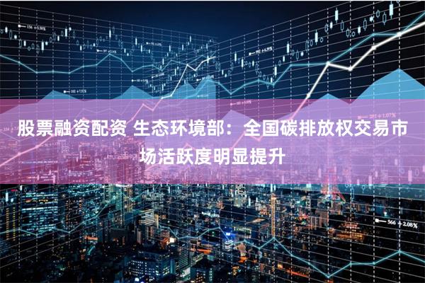 股票融资配资 生态环境部：全国碳排放权交易市场活跃度明显提升