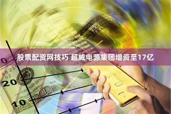 股票配资网技巧 超威电源集团增资至17亿