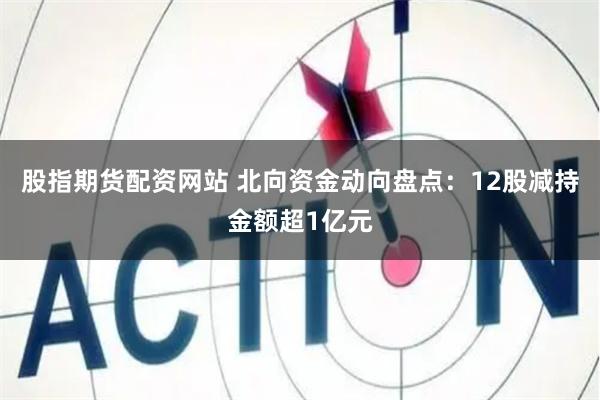 股指期货配资网站 北向资金动向盘点：12股减持金额超1亿元