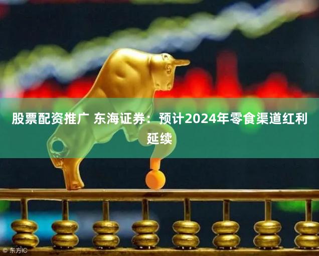 股票配资推广 东海证券：预计2024年零食渠道红利延续