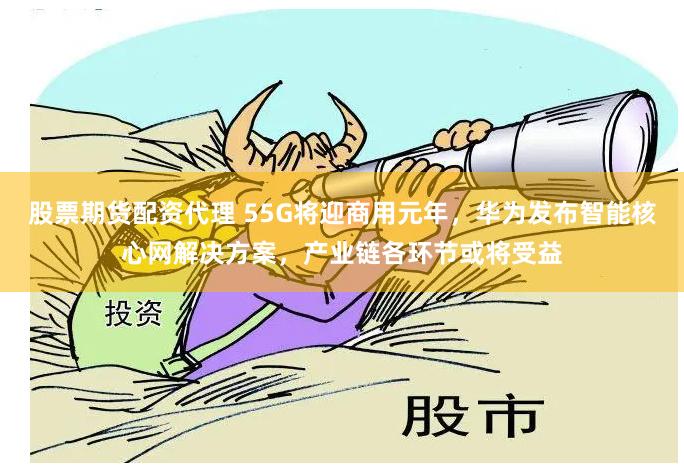 股票期货配资代理 55G将迎商用元年，华为发布智能核心网解决方案，产业链各环节或将受益