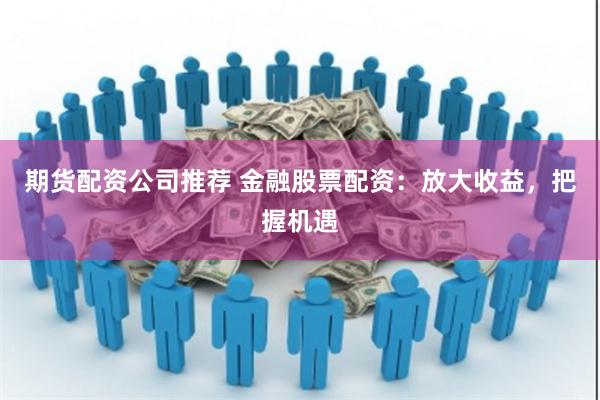 期货配资公司推荐 金融股票配资：放大收益，把握机遇