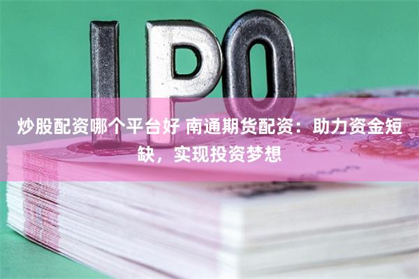 炒股配资哪个平台好 南通期货配资：助力资金短缺，实现投资梦想