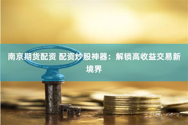 南京期货配资 配资炒股神器：解锁高收益交易新境界