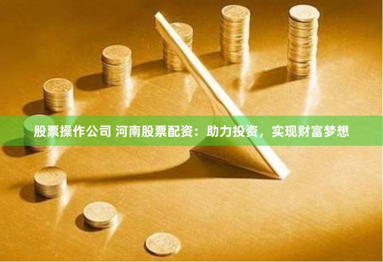 股票操作公司 河南股票配资：助力投资，实现财富梦想