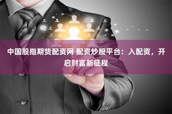 中国股指期货配资网 配资炒股平台：入配资，开启财富新征程