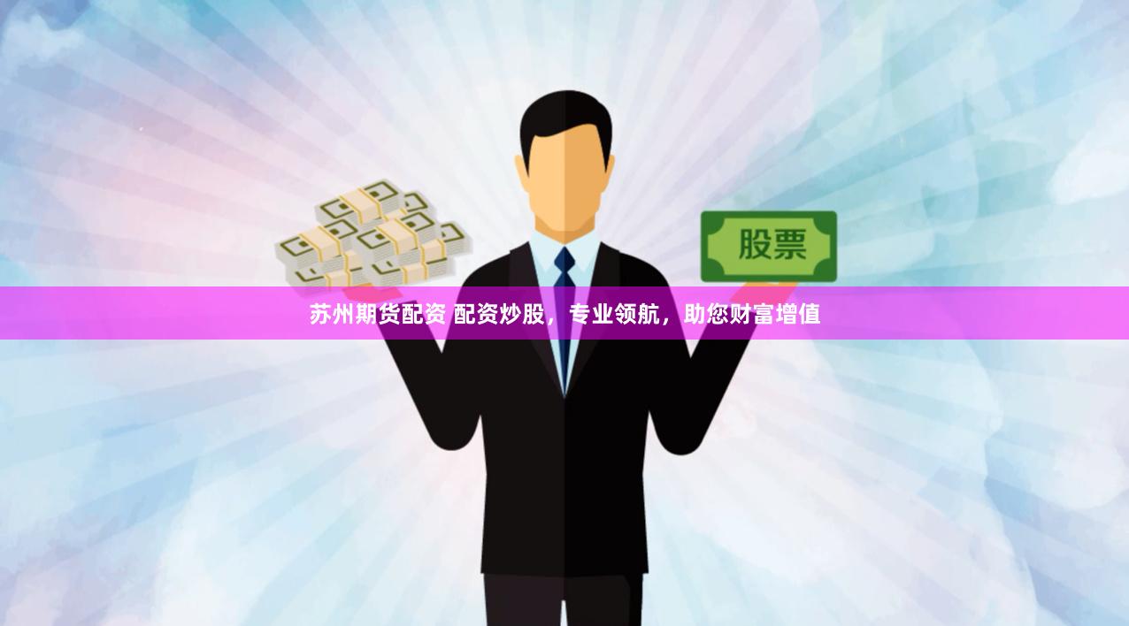 苏州期货配资 配资炒股，专业领航，助您财富增值