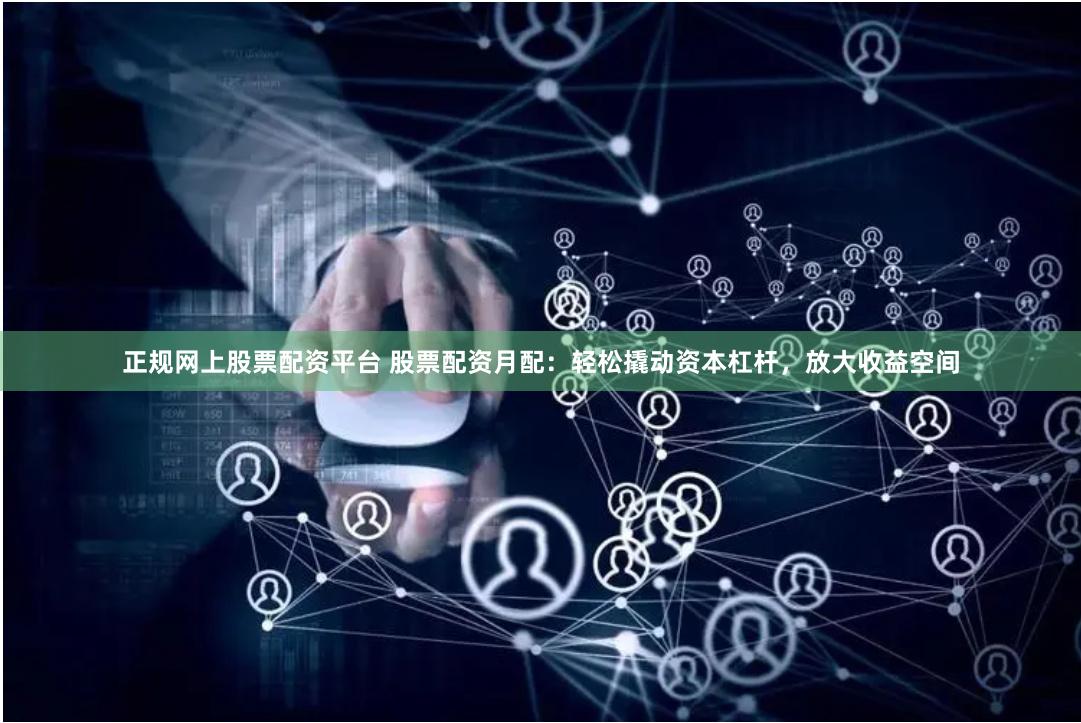 正规网上股票配资平台 股票配资月配：轻松撬动资本杠杆，放大收益空间