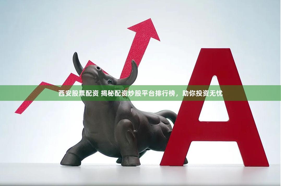 西安股票配资 揭秘配资炒股平台排行榜，助你投资无忧