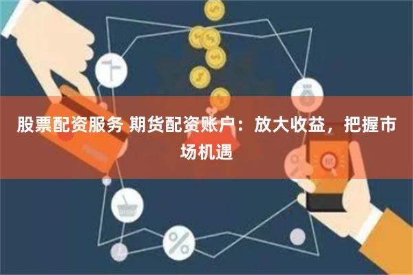 股票配资服务 期货配资账户：放大收益，把握市场机遇