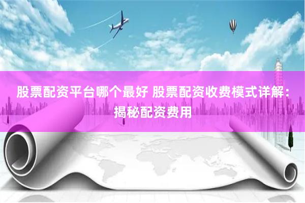股票配资平台哪个最好 股票配资收费模式详解：揭秘配资费用
