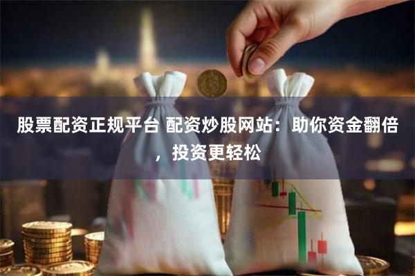 股票配资正规平台 配资炒股网站：助你资金翻倍，投资更轻松