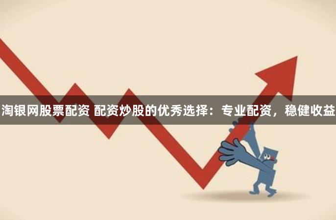 淘银网股票配资 配资炒股的优秀选择：专业配资，稳健收益