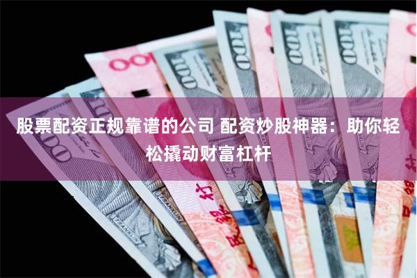 股票配资正规靠谱的公司 配资炒股神器：助你轻松撬动财富杠杆