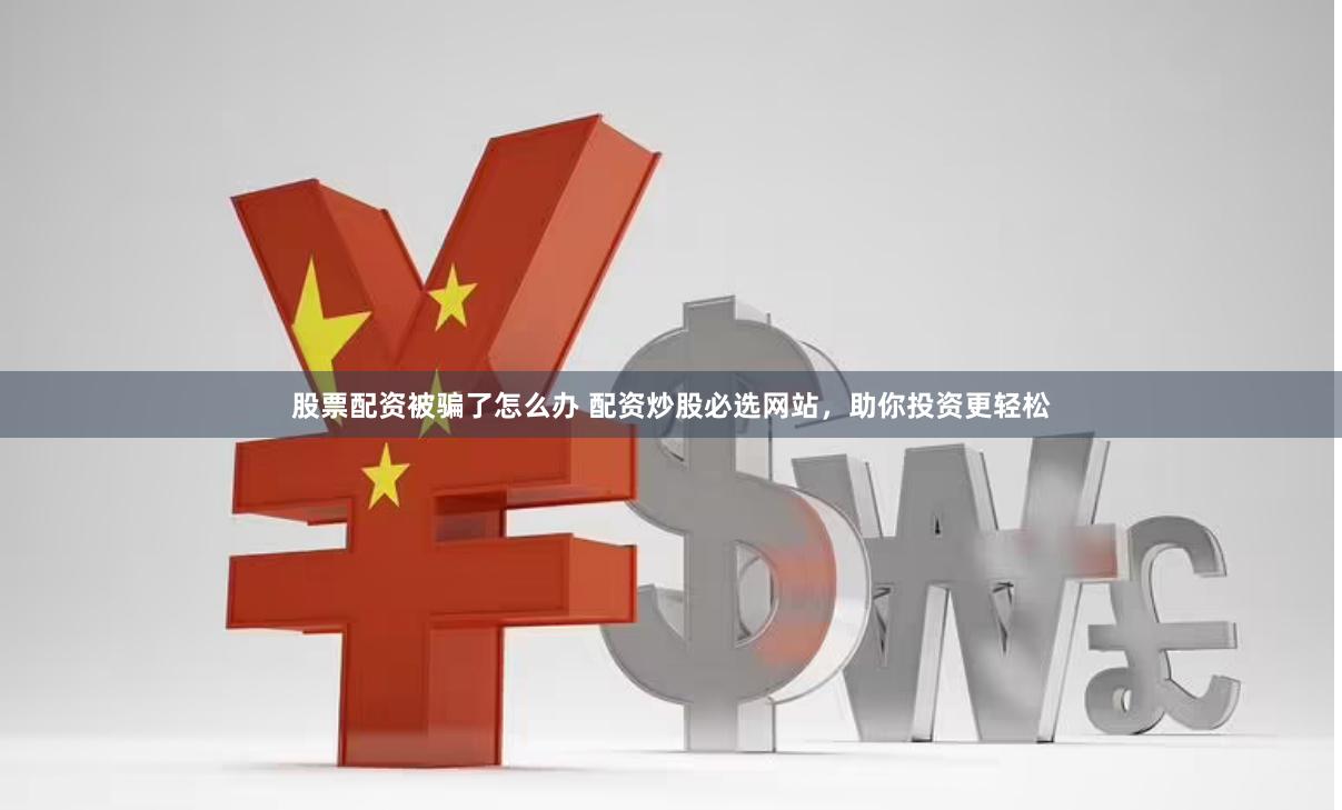 股票配资被骗了怎么办 配资炒股必选网站，助你投资更轻松