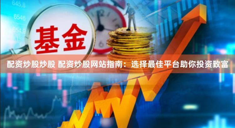 配资炒股炒股 配资炒股网站指南：选择最佳平台助你投资致富