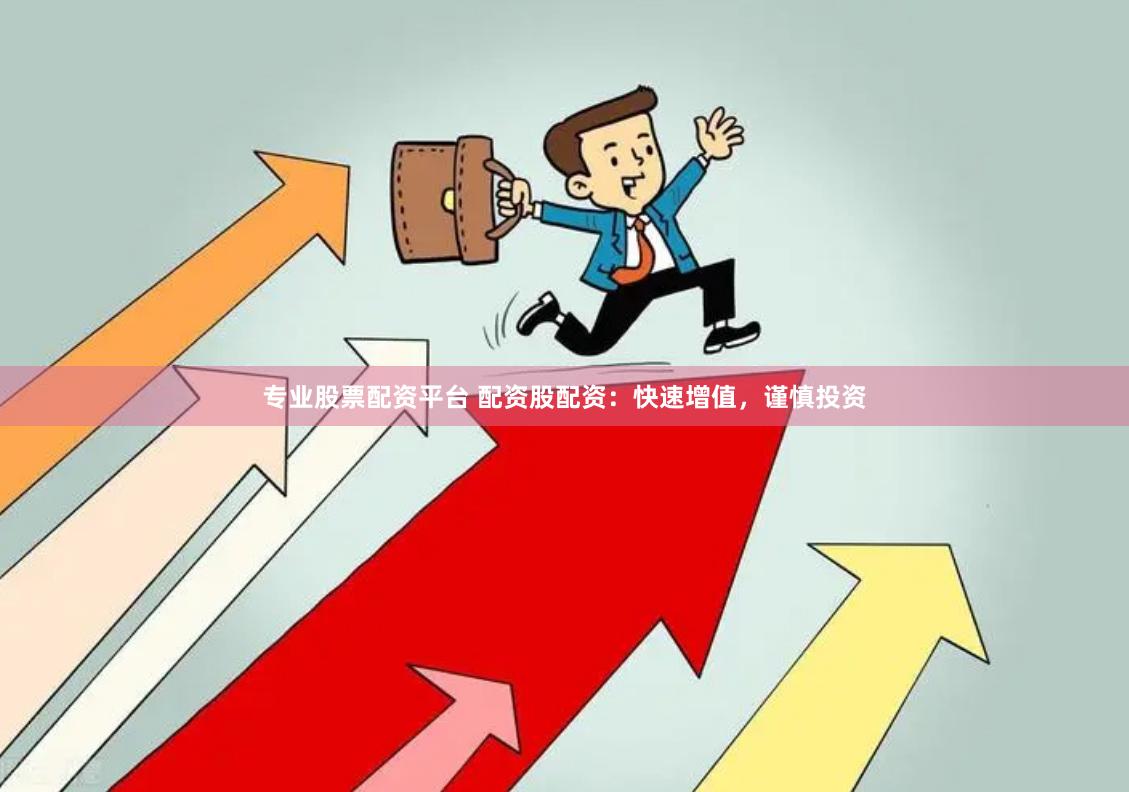 专业股票配资平台 配资股配资：快速增值，谨慎投资