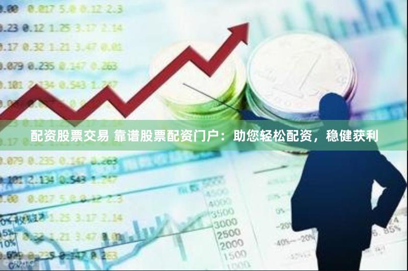 配资股票交易 靠谱股票配资门户：助您轻松配资，稳健获利