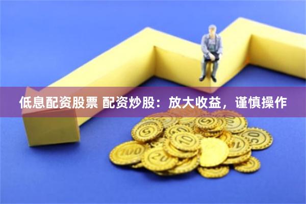 低息配资股票 配资炒股：放大收益，谨慎操作