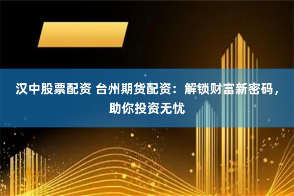 汉中股票配资 台州期货配资：解锁财富新密码，助你投资无忧