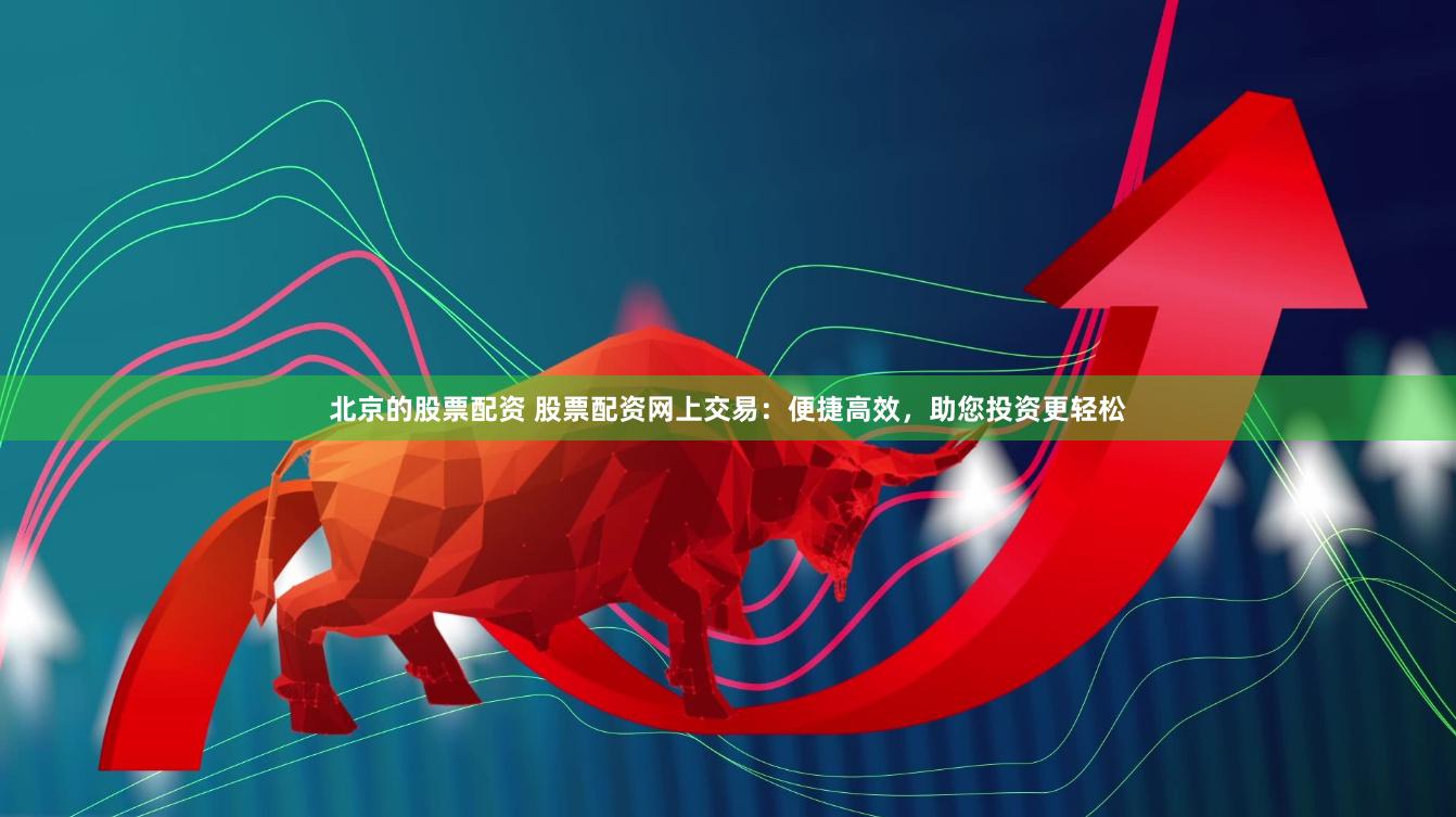 北京的股票配资 股票配资网上交易：便捷高效，助您投资更轻松
