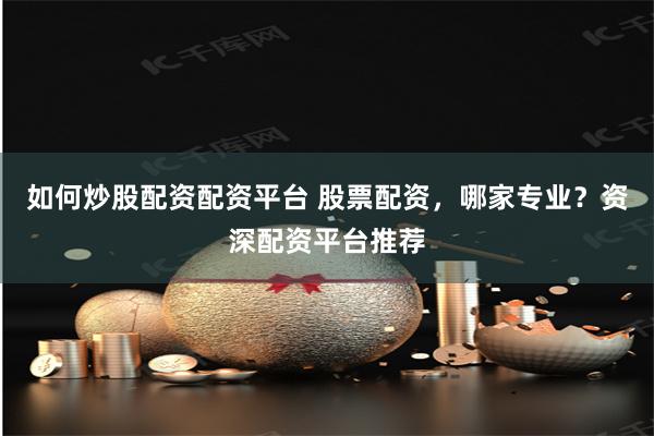 如何炒股配资配资平台 股票配资，哪家专业？资深配资平台推荐
