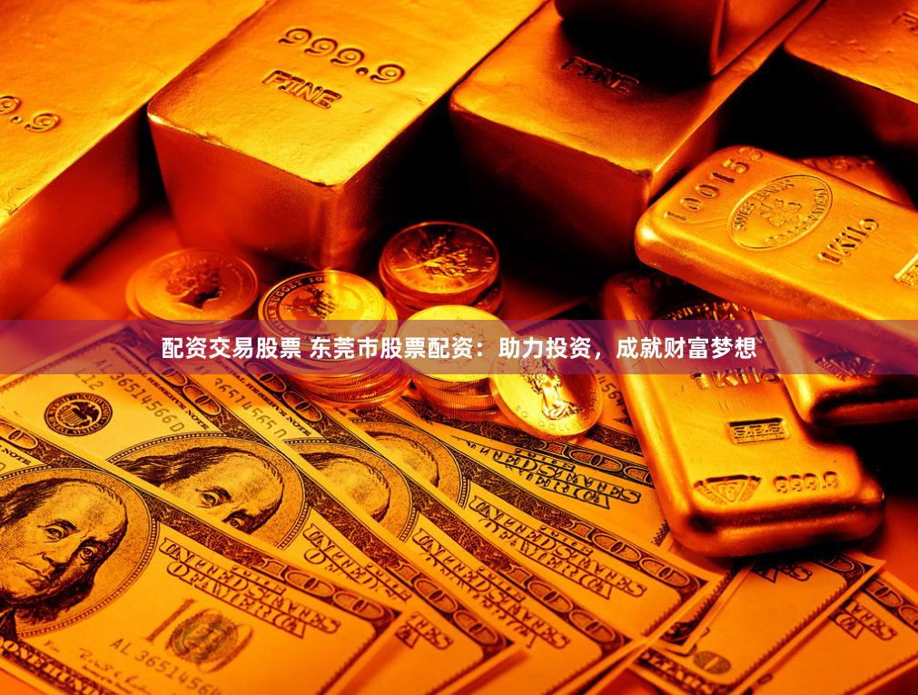 配资交易股票 东莞市股票配资：助力投资，成就财富梦想