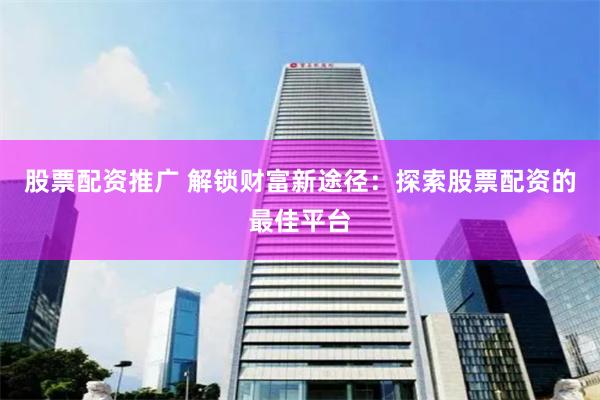 股票配资推广 解锁财富新途径：探索股票配资的最佳平台