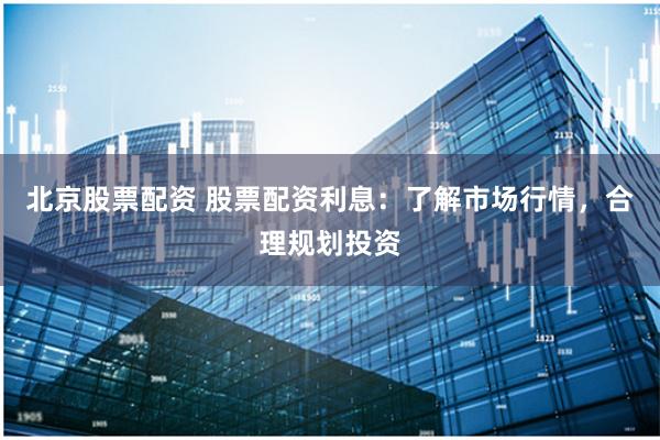 北京股票配资 股票配资利息：了解市场行情，合理规划投资
