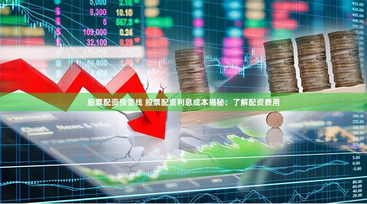 股票配资预警线 股票配资利息成本揭秘：了解配资费用