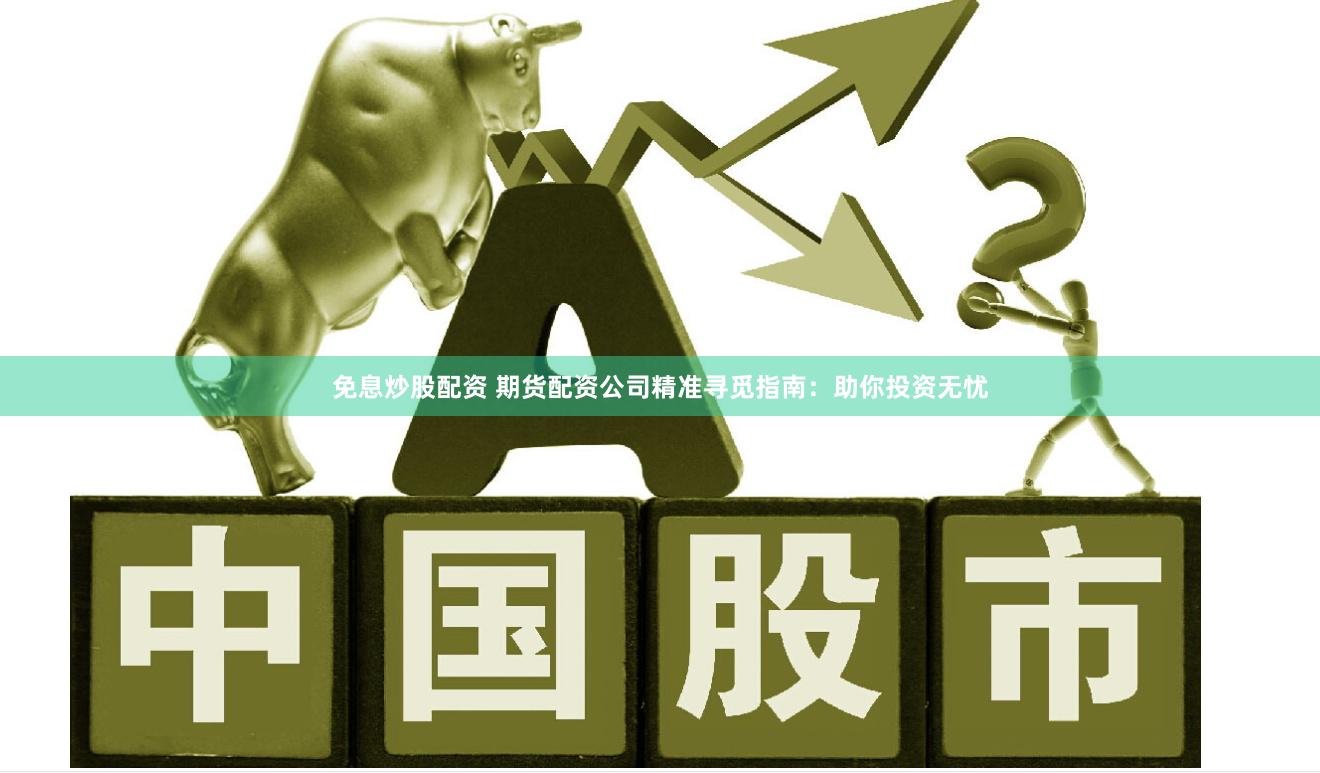 免息炒股配资 期货配资公司精准寻觅指南：助你投资无忧