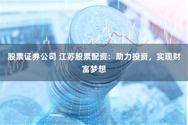 股票证券公司 江苏股票配资：助力投资，实现财富梦想