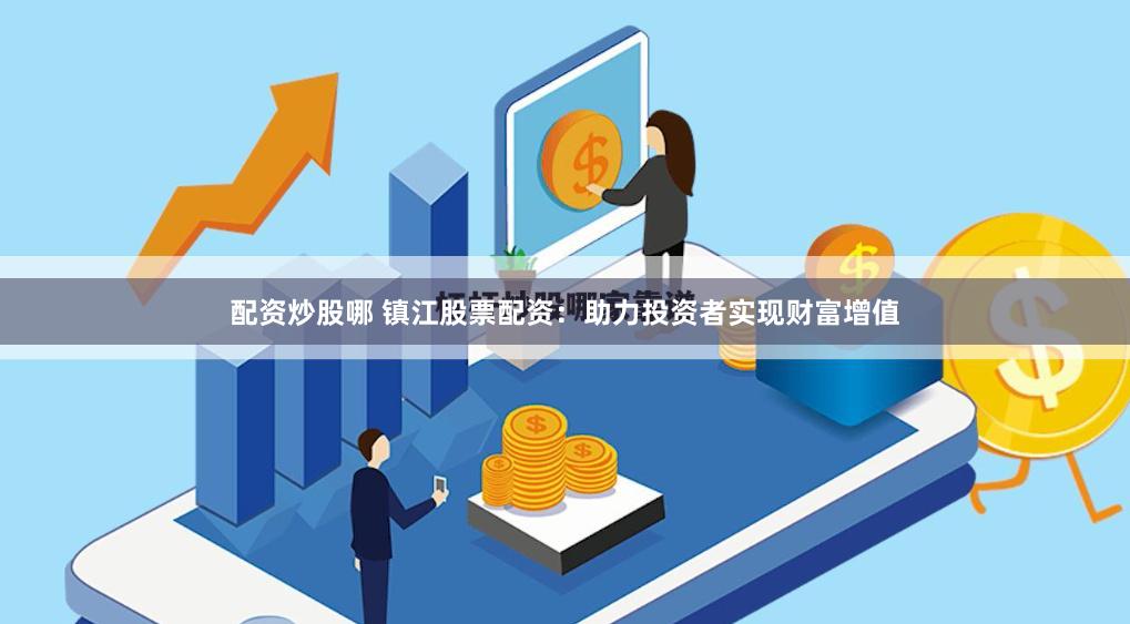 配资炒股哪 镇江股票配资：助力投资者实现财富增值