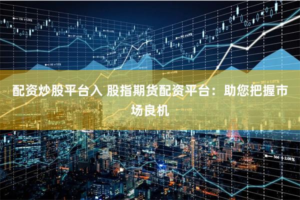 配资炒股平台入 股指期货配资平台：助您把握市场良机