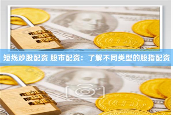 短线炒股配资 股市配资：了解不同类型的股指配资