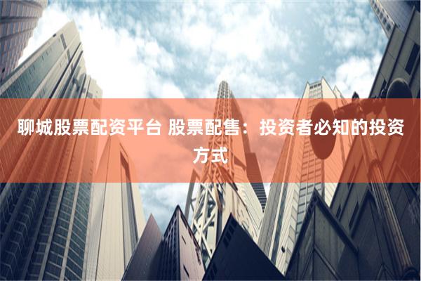 聊城股票配资平台 股票配售：投资者必知的投资方式