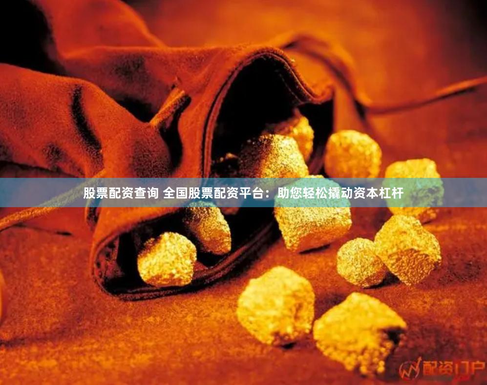 股票配资查询 全国股票配资平台：助您轻松撬动资本杠杆
