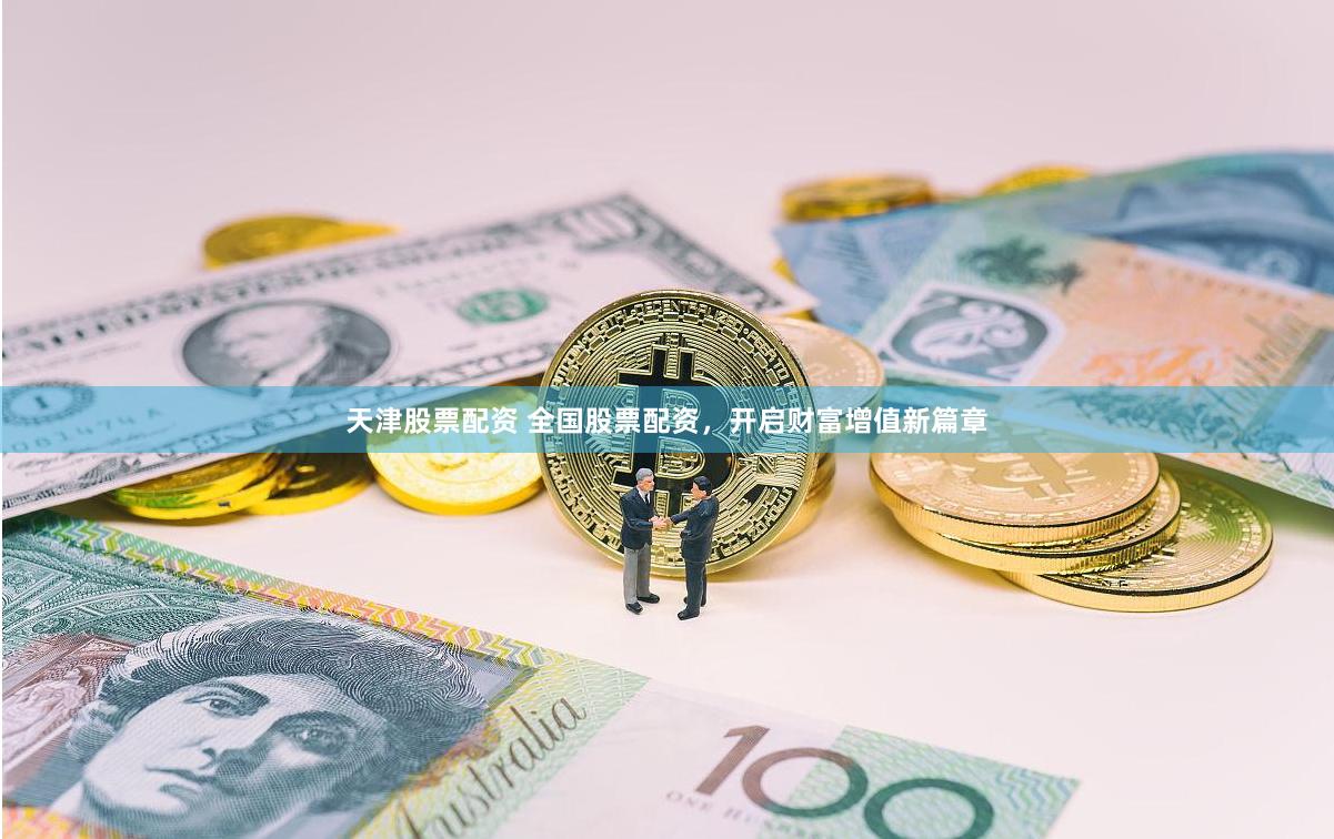 天津股票配资 全国股票配资，开启财富增值新篇章