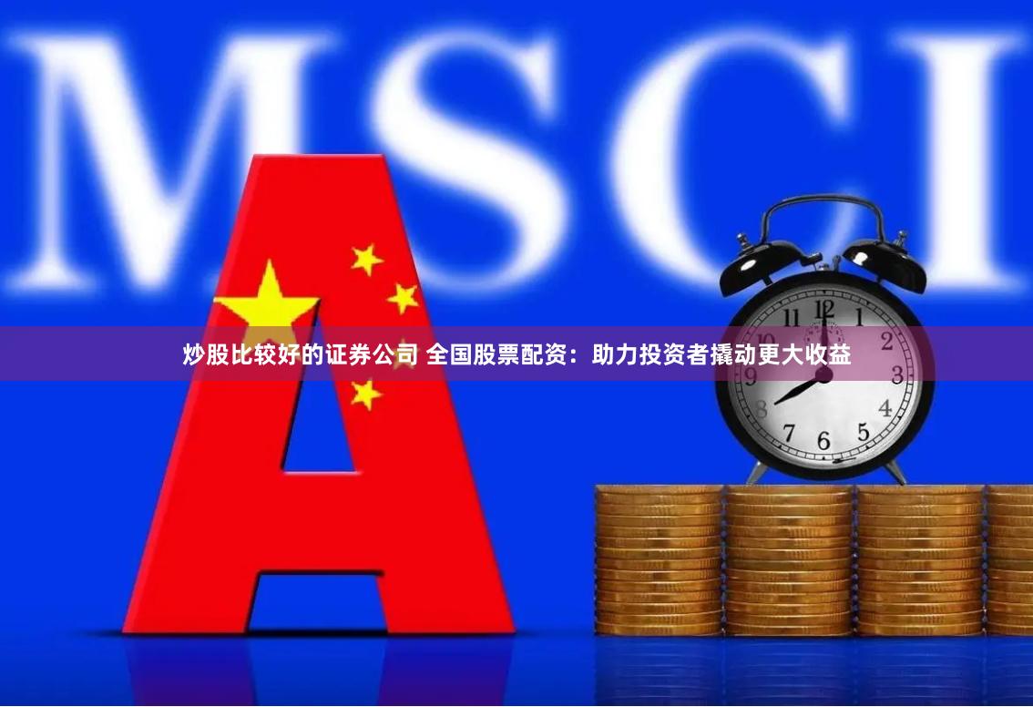 炒股比较好的证券公司 全国股票配资：助力投资者撬动更大收益