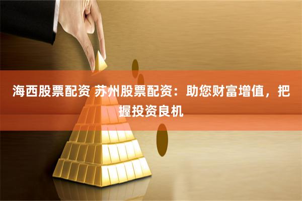 海西股票配资 苏州股票配资：助您财富增值，把握投资良机