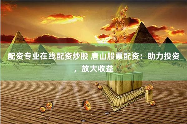 配资专业在线配资炒股 唐山股票配资：助力投资，放大收益