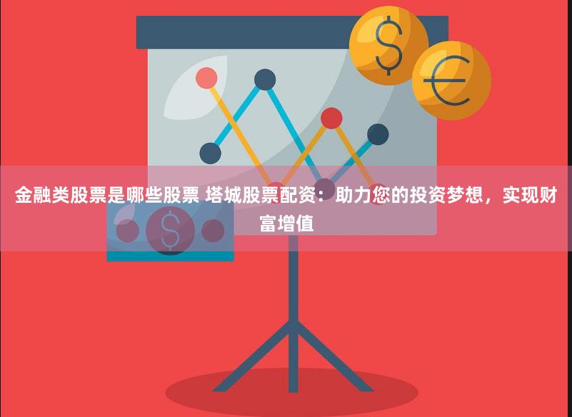 金融类股票是哪些股票 塔城股票配资：助力您的投资梦想，实现财富增值