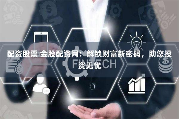 配资股票 金股配资网：解锁财富新密码，助您投资无忧