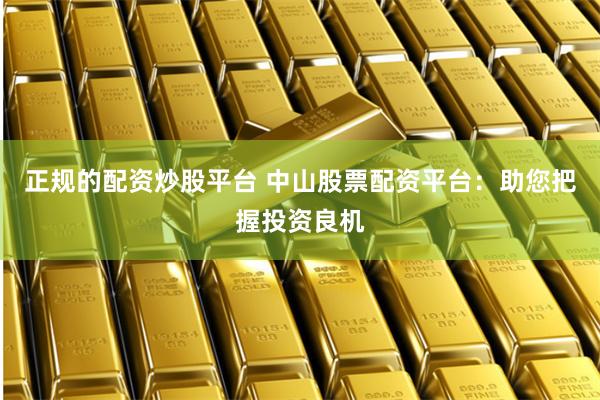 正规的配资炒股平台 中山股票配资平台：助您把握投资良机