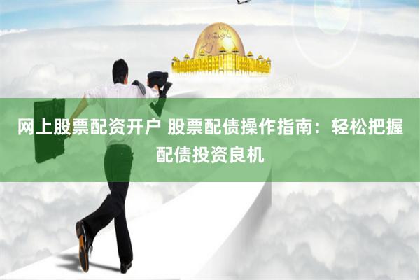 网上股票配资开户 股票配债操作指南：轻松把握配债投资良机