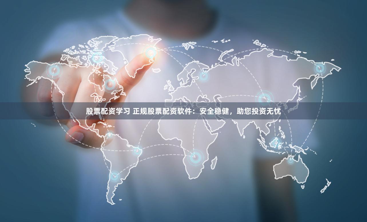 股票配资学习 正规股票配资软件：安全稳健，助您投资无忧