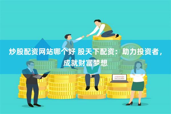 炒股配资网站哪个好 股天下配资：助力投资者，成就财富梦想