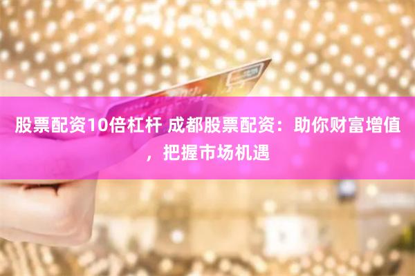 股票配资10倍杠杆 成都股票配资：助你财富增值，把握市场机遇
