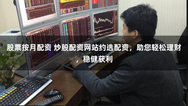股票按月配资 炒股配资网站约选配资，助您轻松理财，稳健获利
